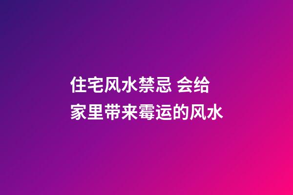 住宅风水禁忌 会给家里带来霉运的风水